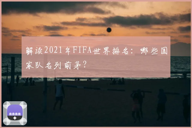 解读2021年FIFA世界排名：哪些国家队名列前茅？