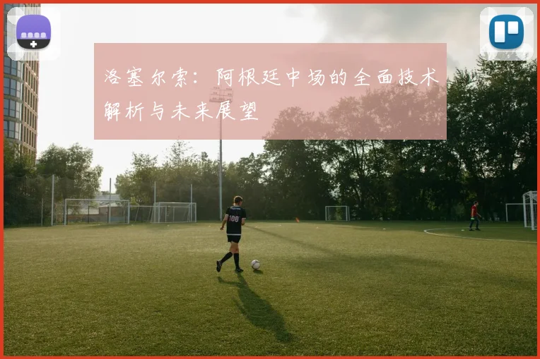 洛塞尔索：阿根廷中场的全面技术解析与未来展望