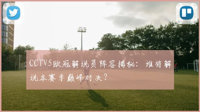 CCTV5欧冠解说员阵容揭秘：谁将解说本赛季巅峰对决？