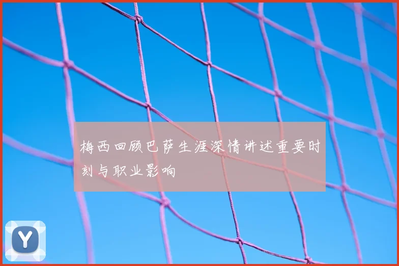 梅西回顾巴萨生涯深情讲述重要时刻与职业影响