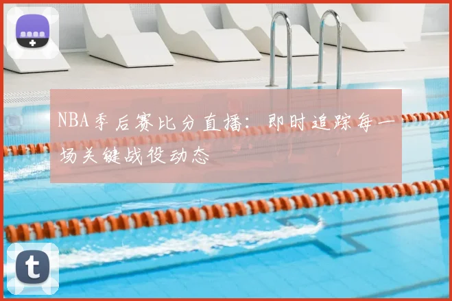 NBA季后赛比分直播：即时追踪每一场关键战役动态