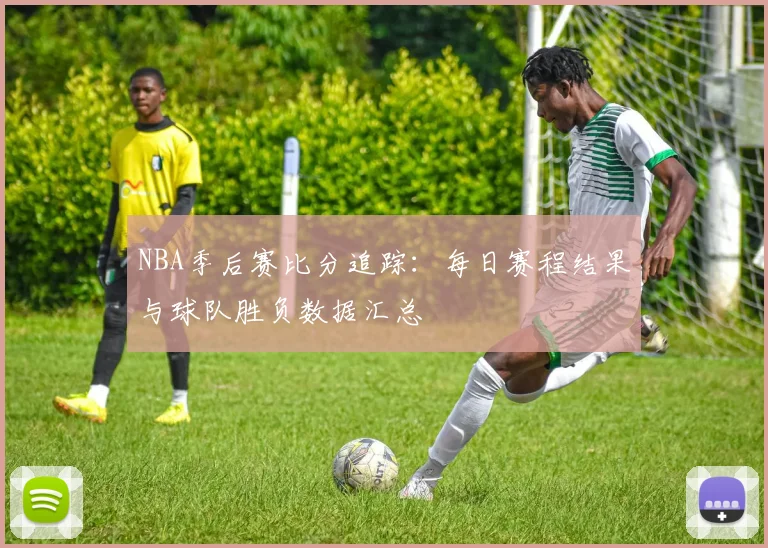 NBA季后赛比分追踪：每日赛程结果与球队胜负数据汇总