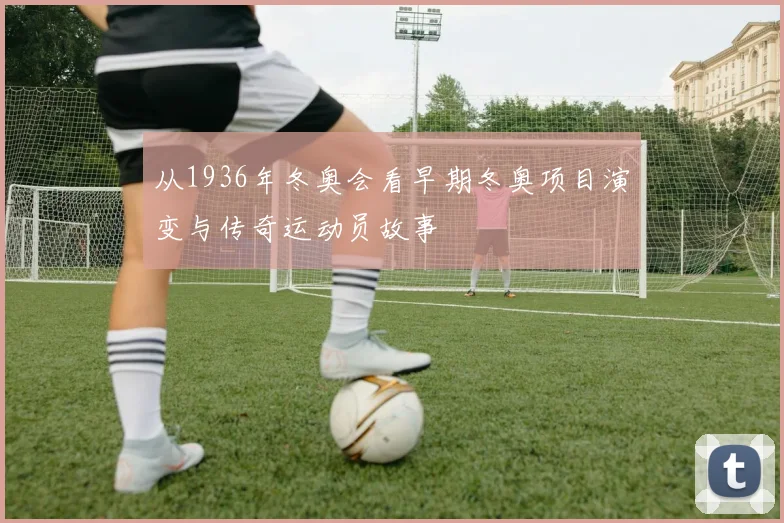 从1936年冬奥会看早期冬奥项目演变与传奇运动员故事