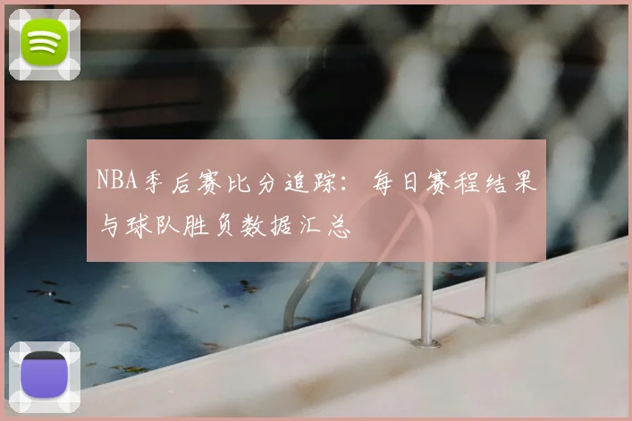 NBA季后赛比分追踪：每日赛程结果与球队胜负数据汇总