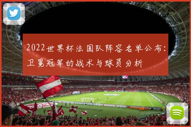 2022世界杯法国队阵容名单公布：卫冕冠军的战术与球员分析