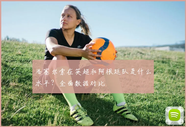 洛塞尔索在英超和阿根廷队是什么水平？全面数据对比