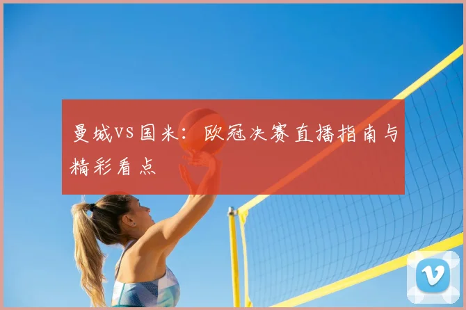 曼城vs国米：欧冠决赛直播指南与精彩看点