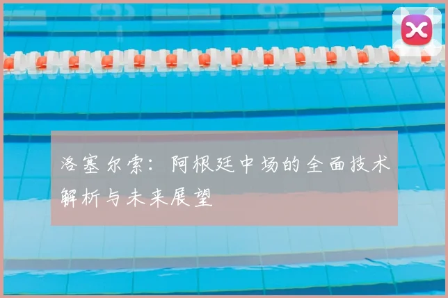 洛塞尔索：阿根廷中场的全面技术解析与未来展望