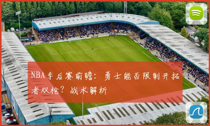 NBA季后赛前瞻:勇士能否限制开拓者双枪?战术解析