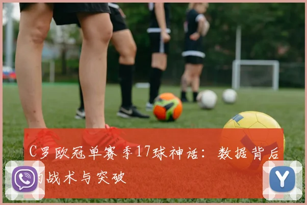 C罗欧冠单赛季17球神话:数据背后的战术与突破