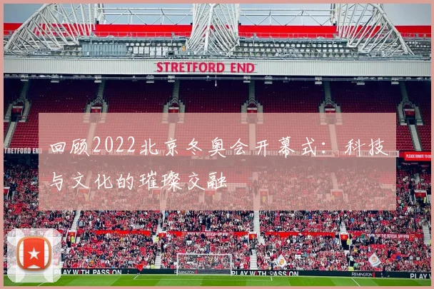 回顾2022北京冬奥会开幕式：科技与文化的璀璨交融