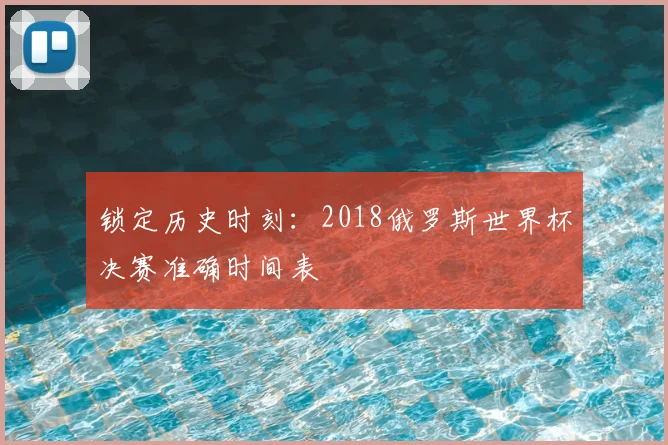 锁定历史时刻：2018俄罗斯世界杯决赛准确时间表