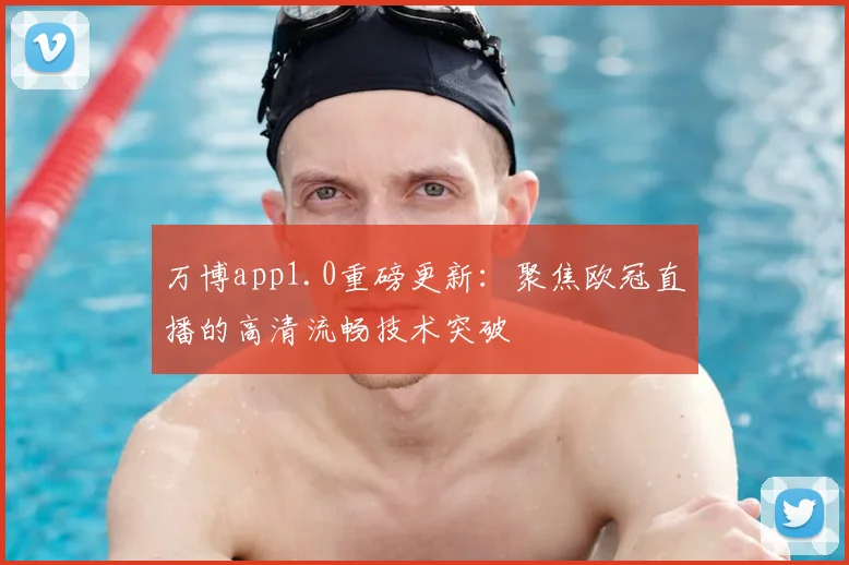 万博app1.0重磅更新：聚焦欧冠直播的高清流畅技术突破