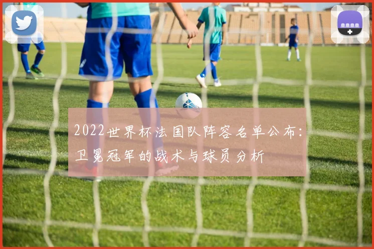 2022世界杯法国队阵容名单公布：卫冕冠军的战术与球员分析