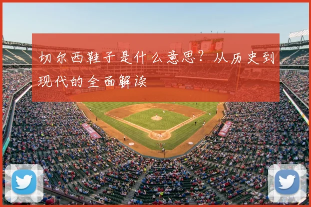 切尔西鞋子是什么意思？从历史到现代的全面解读