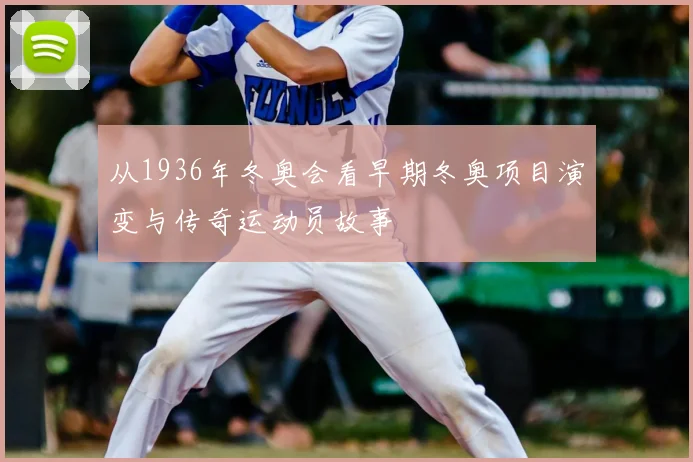 从1936年冬奥会看早期冬奥项目演变与传奇运动员故事