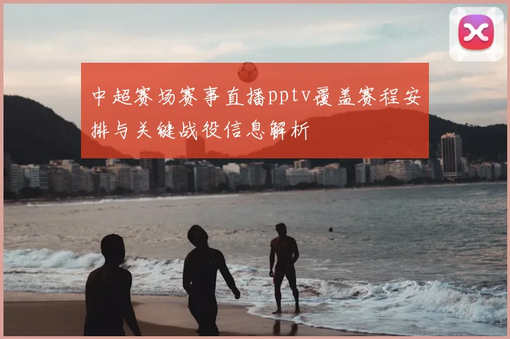 中超赛场赛事直播pptv覆盖赛程安排与关键战役信息解析