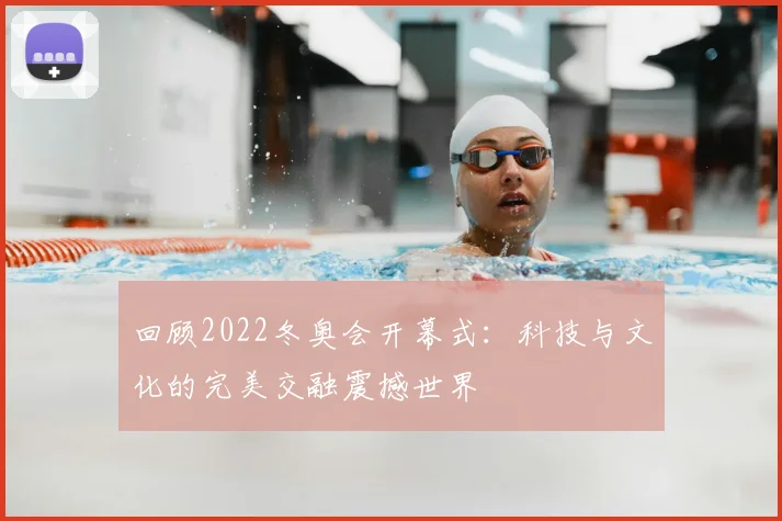 回顾2022冬奥会开幕式:科技与文化的完美交融震撼世界