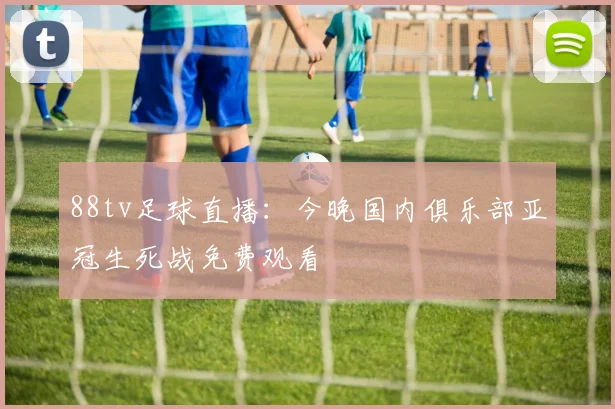 88tv足球直播：今晚国内俱乐部亚冠生死战免费观看