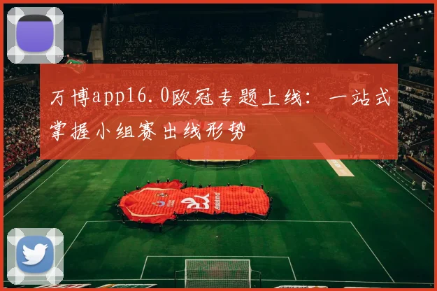 万博app16.0欧冠专题上线：一站式掌握小组赛出线形势