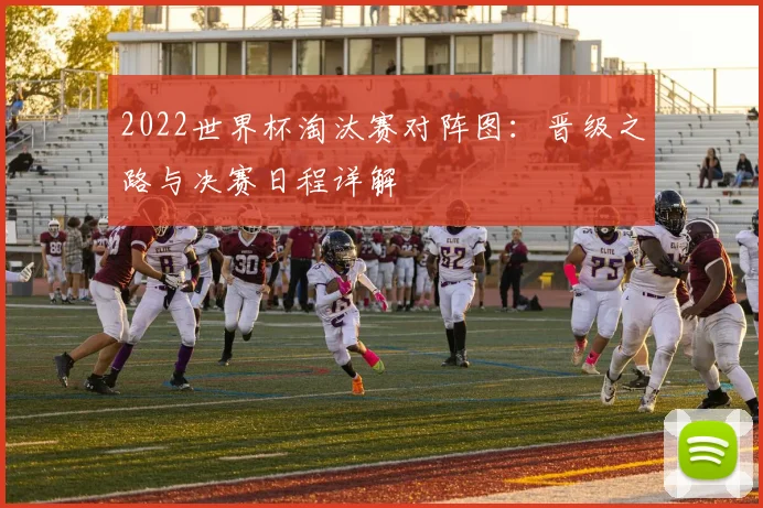 2022世界杯淘汰赛对阵图：晋级之路与决赛日程详解
