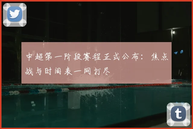 中超第一阶段赛程正式公布：焦点战与时间表一网打尽