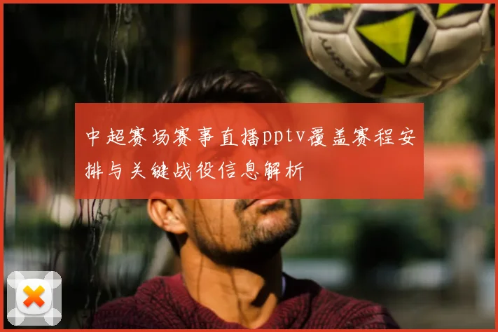 中超赛场赛事直播pptv覆盖赛程安排与关键战役信息解析