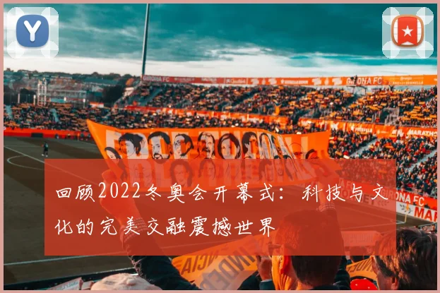 回顾2022冬奥会开幕式：科技与文化的完美交融震撼世界