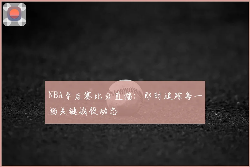 NBA季后赛比分直播：即时追踪每一场关键战役动态