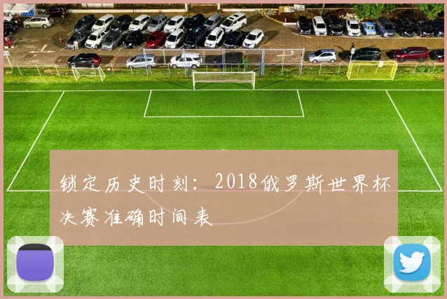 锁定历史时刻：2018俄罗斯世界杯决赛准确时间表