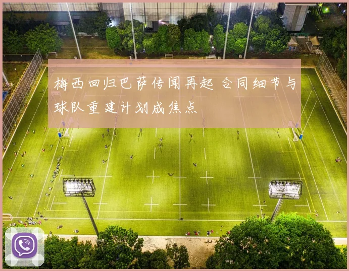 梅西回归巴萨传闻再起 合同细节与球队重建计划成焦点
