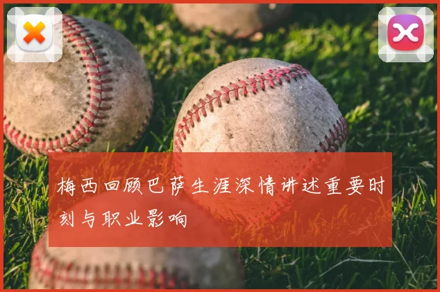 梅西回顾巴萨生涯深情讲述重要时刻与职业影响