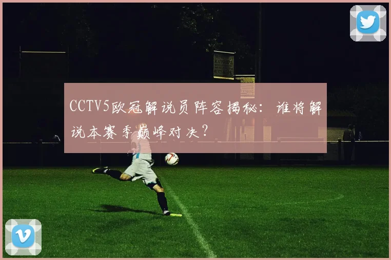 CCTV5欧冠解说员阵容揭秘:谁将解说本赛季巅峰对决?