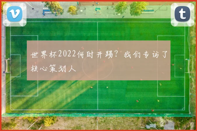 世界杯2022何时开踢？我们专访了核心策划人