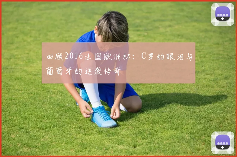 回顾2016法国欧洲杯：C罗的眼泪与葡萄牙的逆袭传奇