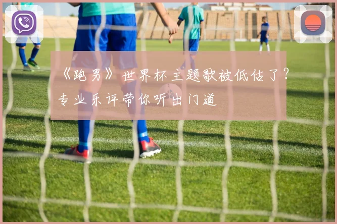 《跑男》世界杯主题歌被低估了？专业乐评带你听出门道