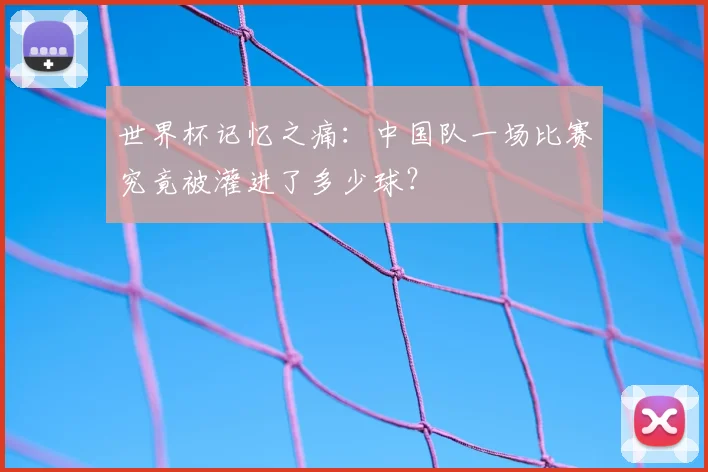 世界杯记忆之痛:中国队一场比赛究竟被灌进了多少球?