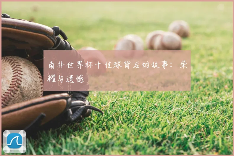 南非世界杯十佳球背后的故事:荣耀与遗憾