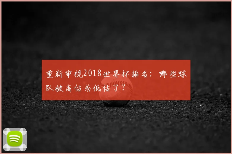 重新审视2018世界杯排名:哪些球队被高估或低估了?