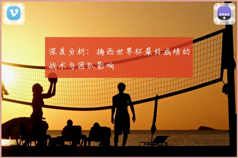 深度分析：梅西世界杯最好成绩的战术与团队影响