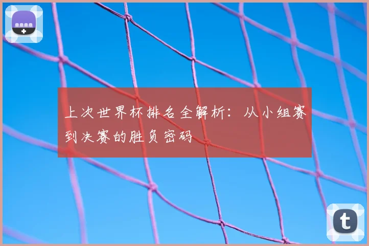 上次世界杯排名全解析：从小组赛到决赛的胜负密码