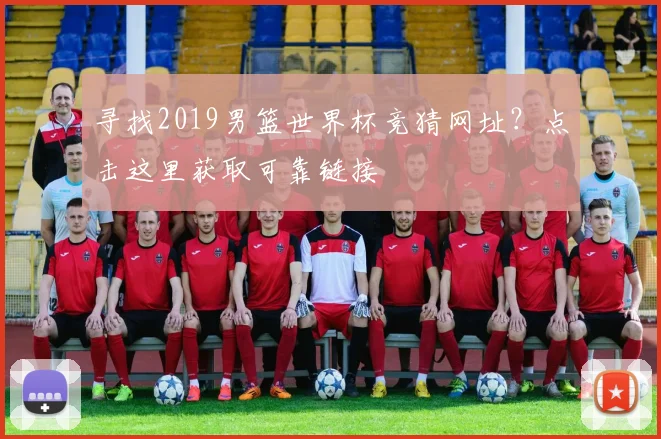 寻找2019男篮世界杯竞猜网址？点击这里获取可靠链接