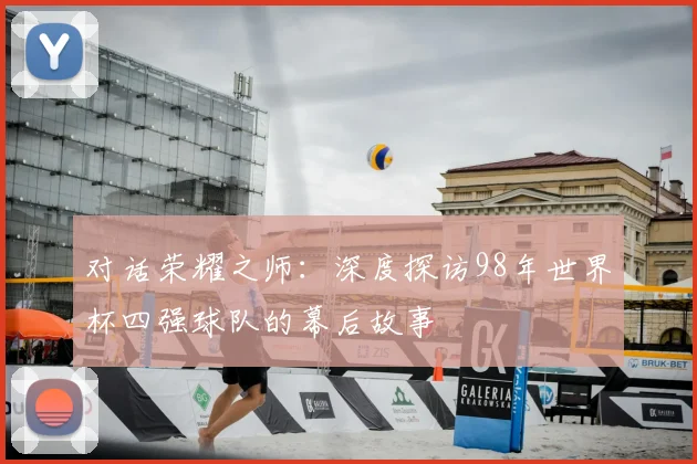 对话荣耀之师:深度探访98年世界杯四强球队的幕后故事