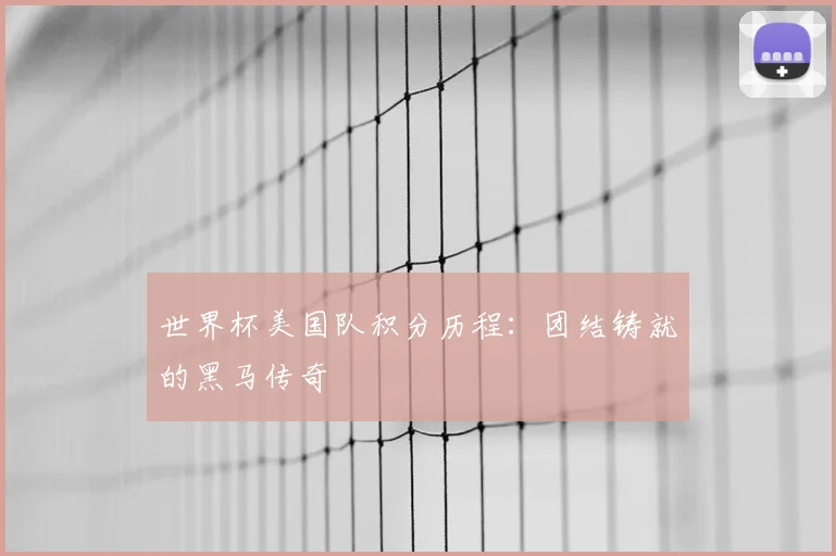 世界杯美国队积分历程：团结铸就的黑马传奇