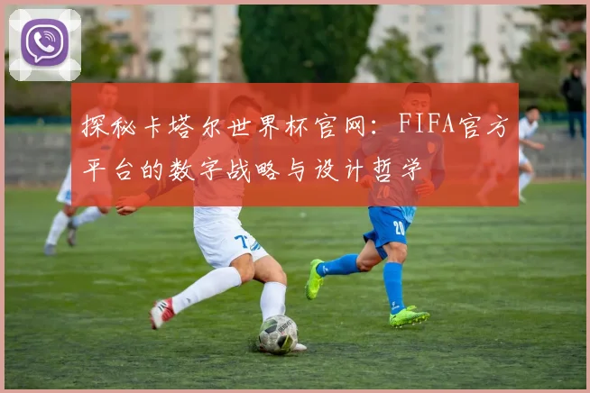 探秘卡塔尔世界杯官网:FIFA官方平台的数字战略与设计哲学