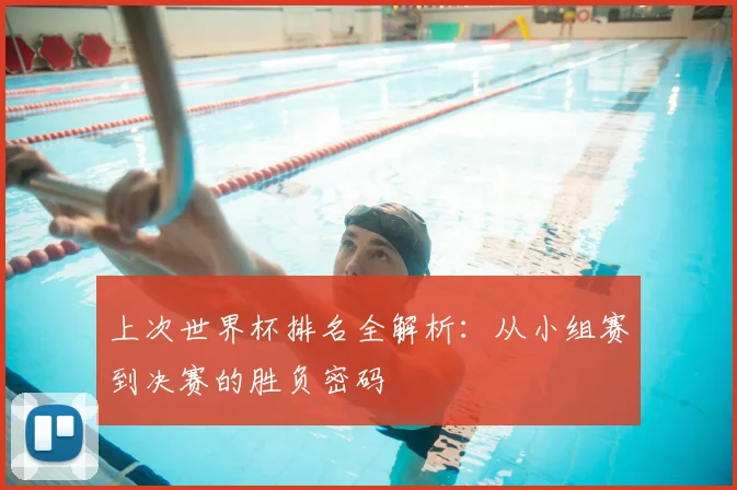 上次世界杯排名全解析：从小组赛到决赛的胜负密码