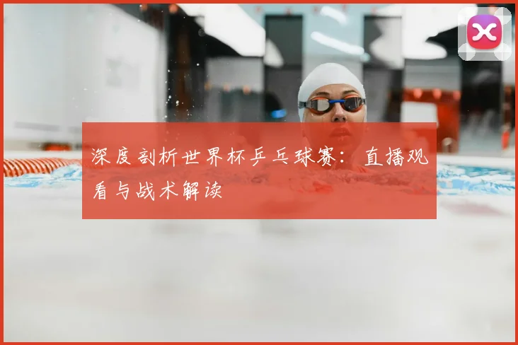 深度剖析世界杯乒乓球赛：直播观看与战术解读