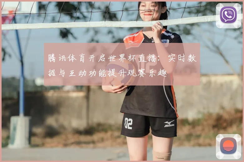腾讯体育开启世界杯直播：实时数据与互动功能提升观赛乐趣