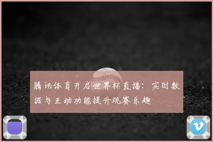 腾讯体育开启世界杯直播：实时数据与互动功能提升观赛乐趣