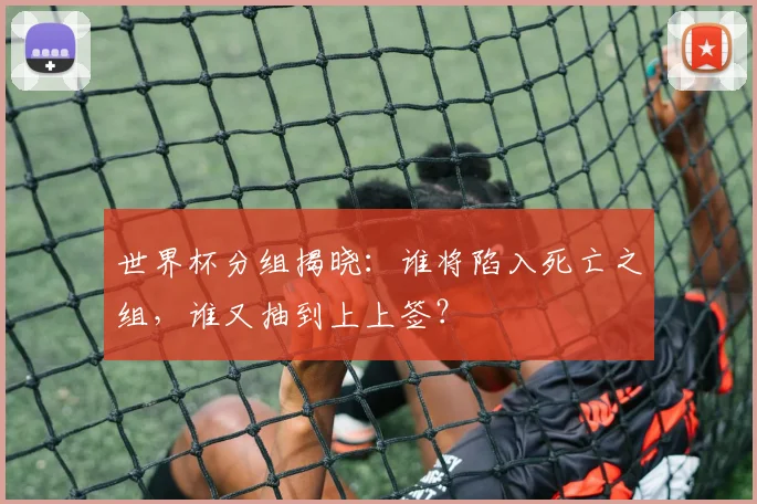 世界杯分组揭晓:谁将陷入死亡之组,谁又抽到上上签?